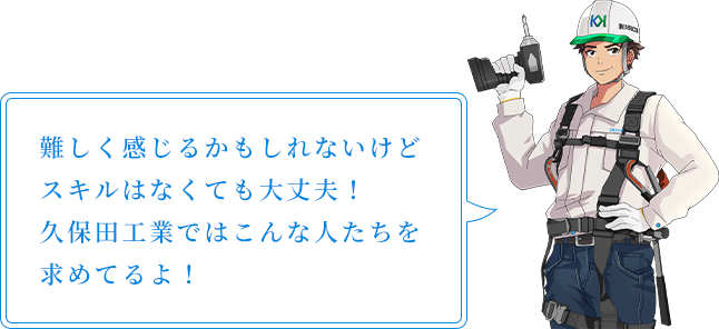 難しく感じるかもしれないけど、スキルはなくても大丈夫!久保田工業ではこんな人たちを求めてるよ!